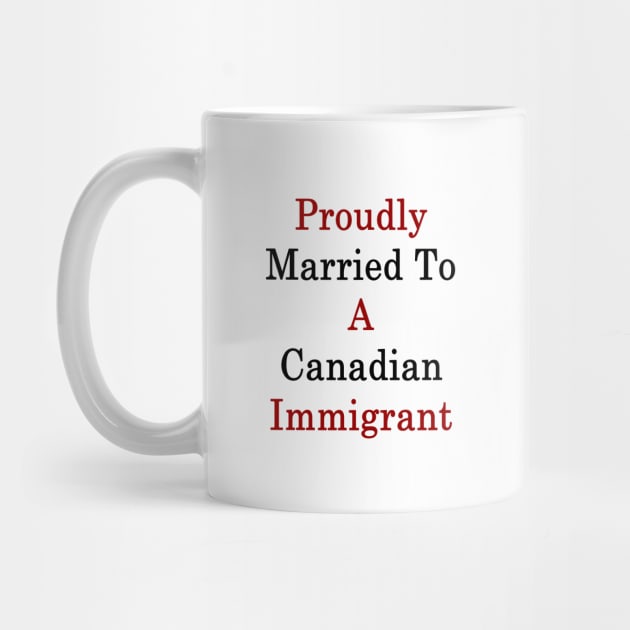 Proudly Married To A Canadian Immigrant by supernova23